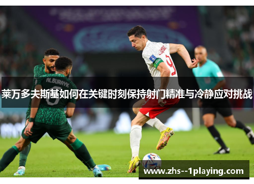 莱万多夫斯基如何在关键时刻保持射门精准与冷静应对挑战