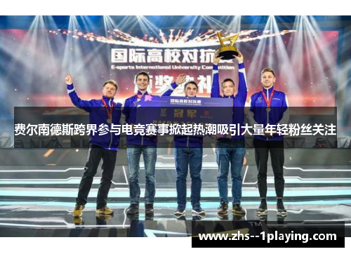 费尔南德斯跨界参与电竞赛事掀起热潮吸引大量年轻粉丝关注