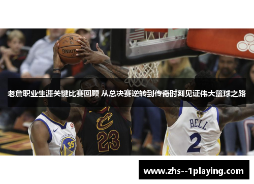 老詹职业生涯关键比赛回顾 从总决赛逆转到传奇时刻见证伟大篮球之路 老詹职业生涯关键比赛回顾 从总决赛逆转到传奇时刻见证伟大篮球之路