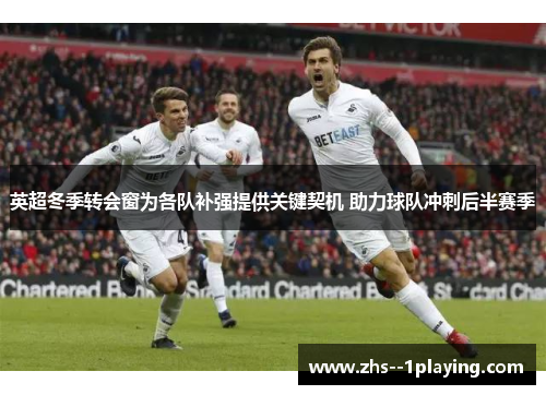 英超冬季转会窗为各队补强提供关键契机 助力球队冲刺后半赛季