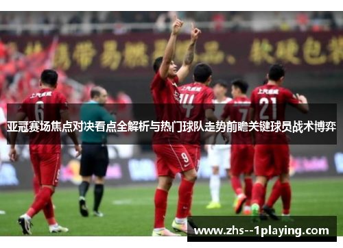 亚冠赛场焦点对决看点全解析与热门球队走势前瞻关键球员战术博弈