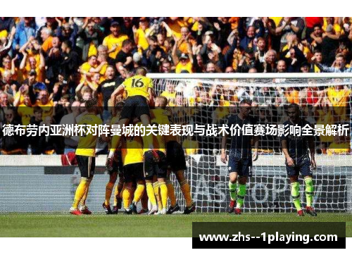 德布劳内亚洲杯对阵曼城的关键表现与战术价值赛场影响全景解析